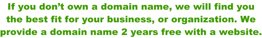 If you don’t own a domain name, we will find you  the best fit for your business, or organization. We  provide a domain name 2 years free with a website.